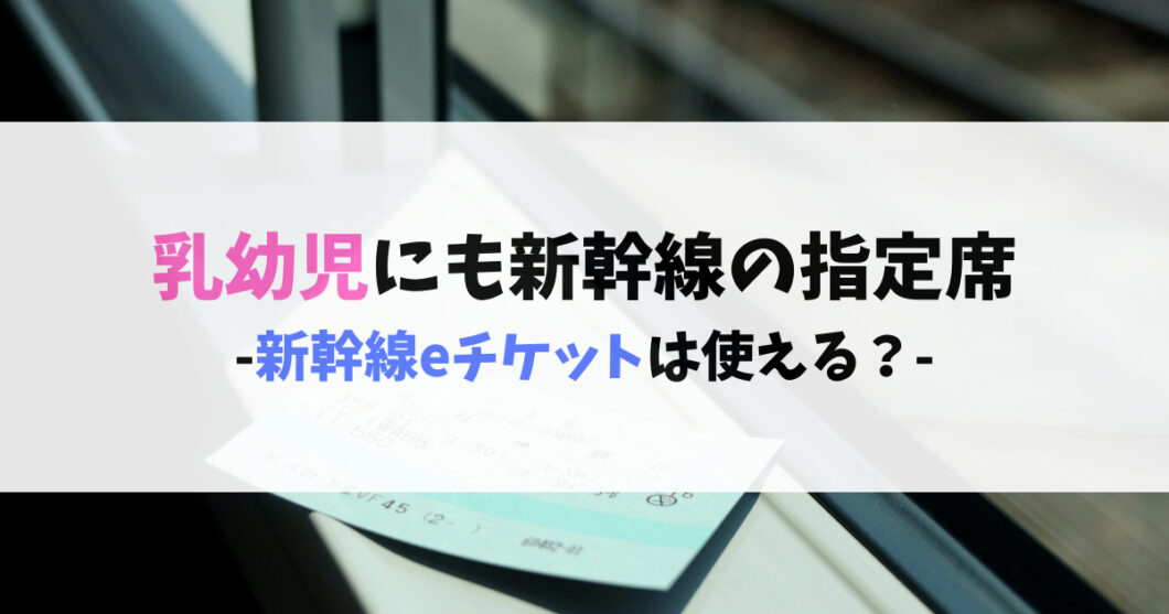 乳幼児にも新幹線の指定席を確保したい！新幹線eチケットは使える？