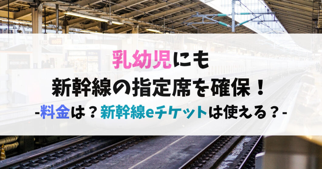 乳幼児にも新幹線の指定席を確保したい！料金は？新幹線eチケットは使える？